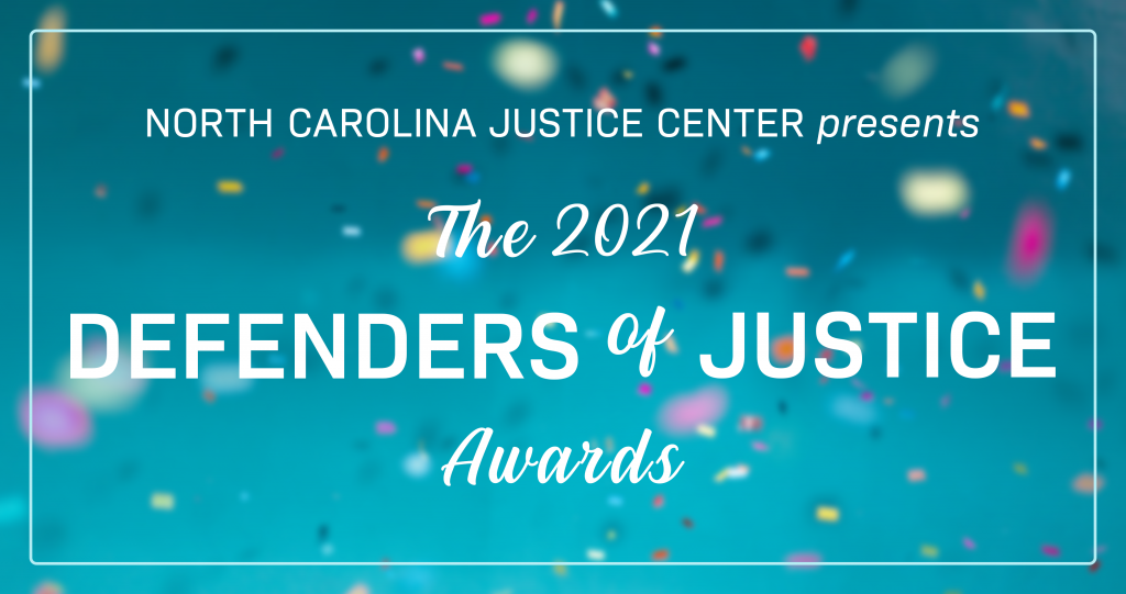 The NC Justice Center announces the 2021 Defenders of Justice honorees